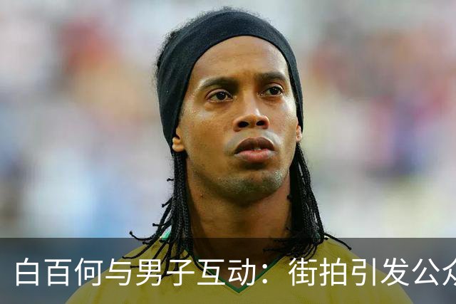 白百何与男子互动：街拍引发公众关注的亲密关系探析